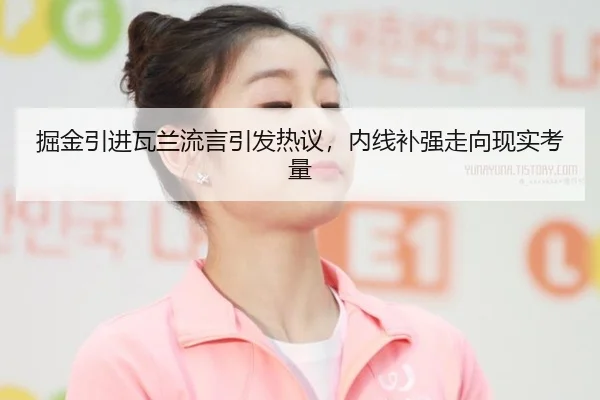 掘金引进瓦兰流言引发热议，内线补强走向现实考量