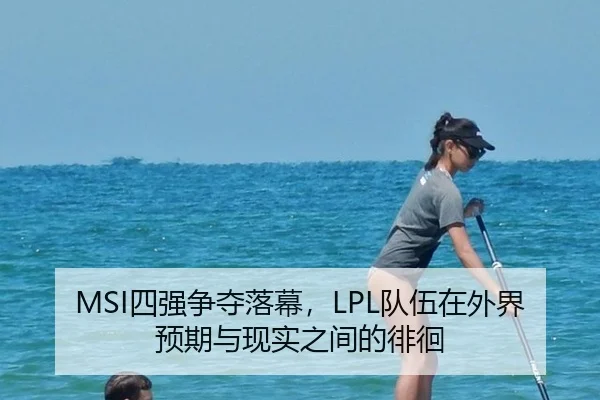 MSI四强争夺落幕，LPL队伍在外界预期与现实之间的徘徊